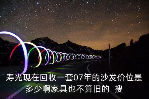 寿光现在回收一套07年的沙发价位是多少啊家具也不算旧的  搜