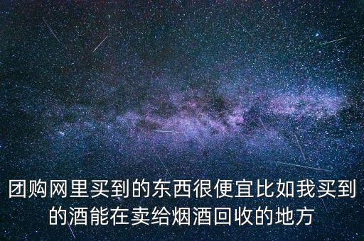 团购网里买到的东西很便宜比如我买到的酒能在卖给烟酒回收的地方