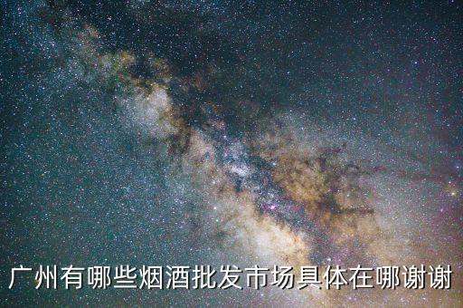 广州有哪些烟酒批发市场具体在哪谢谢