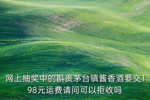 网上抽奖中的斟贵茅台镇酱香酒要交198元运费请问可以拒收吗