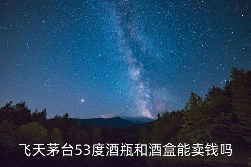 飞天茅台53度酒瓶和酒盒能卖钱吗