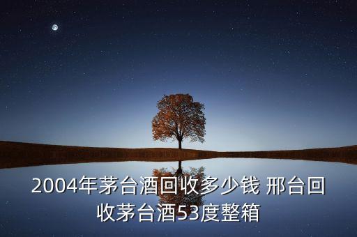 2004年茅台酒回收多少钱 邢台回收茅台酒53度整箱