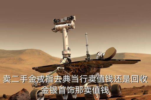 金器回收贵还是当铺贵，卖二手金戒指去典当行卖值钱还是回收金银首饰那卖值钱
