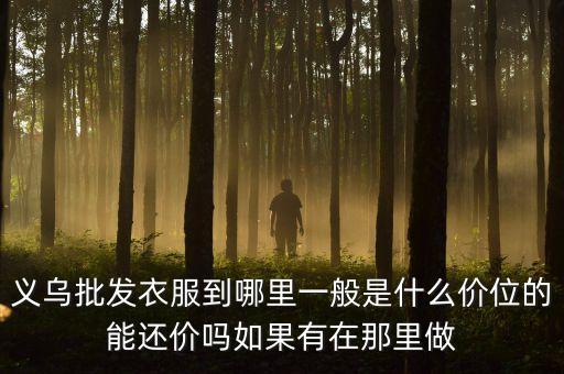 义乌批发衣服到哪里一般是什么价位的能还价吗如果有在那里做