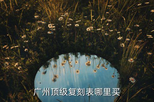 广州顶级复刻表哪里买