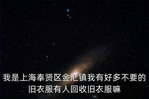 我是上海奉贤区金汇镇我有好多不要的旧衣服有人回收旧衣服嘛