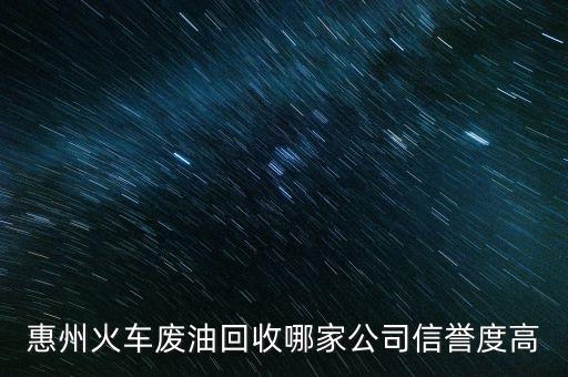 惠州回收公司有哪些企业，惠州火车废油回收哪家公司信誉度高