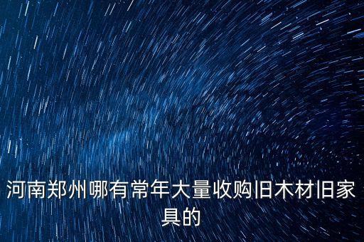 河南郑州哪有常年大量收购旧木材旧家具的
