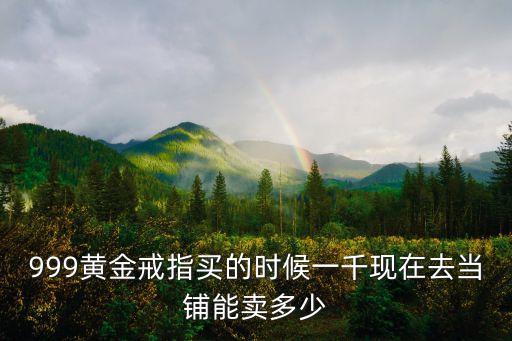 999黄金戒指买的时候一千现在去当铺能卖多少