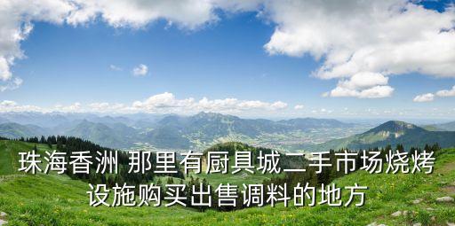珠海香洲 那里有厨具城二手市场烧烤设施购买出售调料的地方