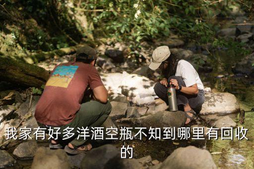 我家有好多洋酒空瓶不知到哪里有回收的