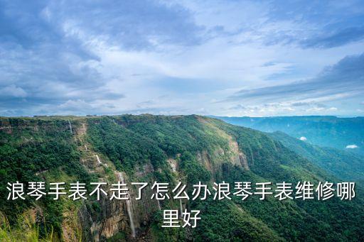 浪琴手表不走了怎么办浪琴手表维修哪里好