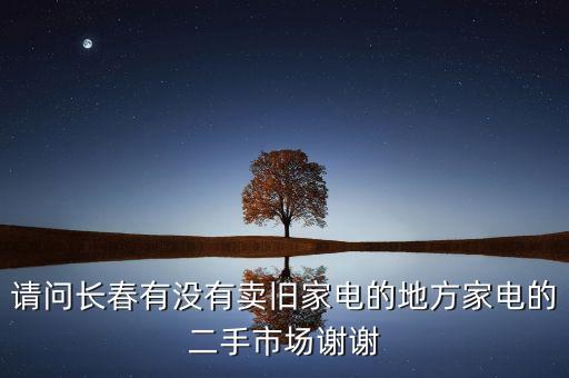 请问长春有没有卖旧家电的地方家电的二手市场谢谢