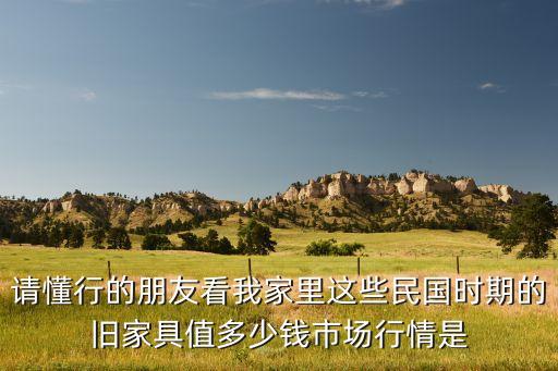 回收旧家具价格表图片，请懂行的朋友看我家里这些民国时期的旧家具值多少钱市场行情是