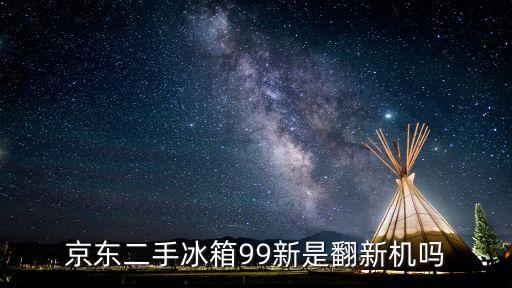 京东二手冰箱99新是翻新机吗