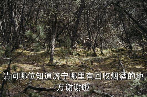 请问哪位知道济宁哪里有回收烟酒的地方谢谢啦