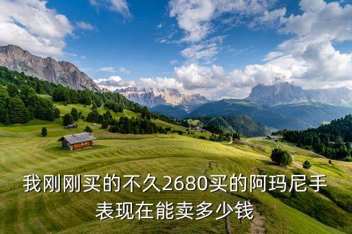 我刚刚买的不久2680买的阿玛尼手表现在能卖多少钱