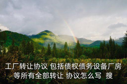 工厂转让协议 包括债权债务设备厂房等所有全部转让 协议怎么写  搜