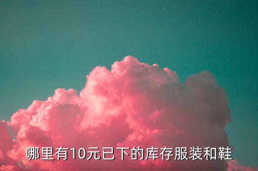 哪里有10元已下的库存服装和鞋