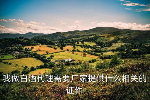 我做白酒代理需要厂家提供什么相关的证件