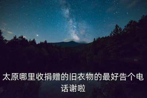 太原哪里收捐赠的旧衣物的最好告个电话谢啦
