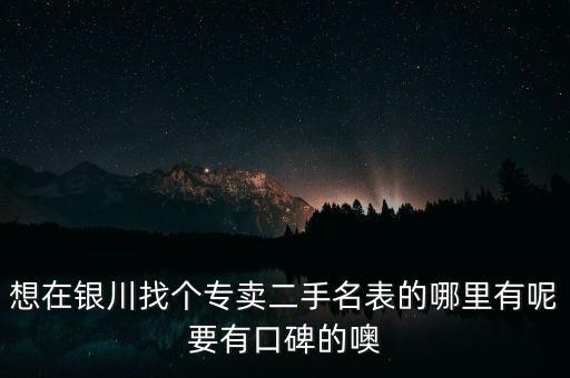 想在银川找个专卖二手名表的哪里有呢要有口碑的噢