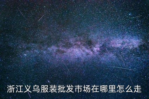 浙江义乌批发城衣服批发城，浙江义乌服装批发市场在哪里怎么走