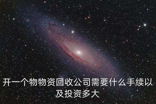 开一个物物资回收公司需要什么手续以及投资多大