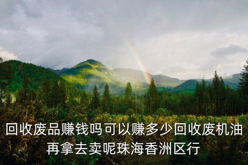 回收废品赚钱吗可以赚多少回收废机油再拿去卖呢珠海香洲区行