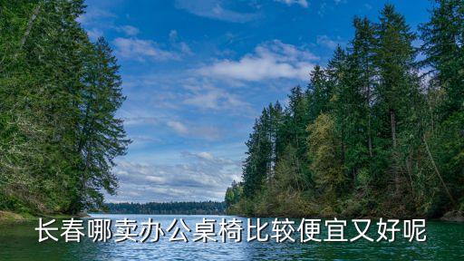 长春哪卖办公桌椅比较便宜又好呢