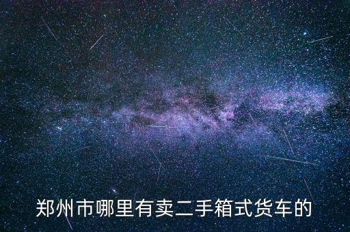 郑州市哪里有卖二手箱式货车的