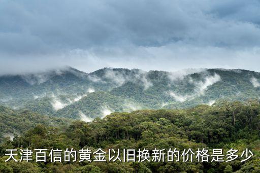 天津百信的黄金以旧换新的价格是多少
