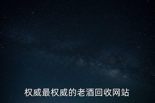 权威最权威的老酒回收网站