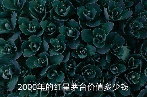 2000年的红星茅台价值多少钱