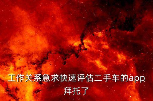 工作关系急求快速评估二手车的app拜托了