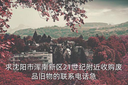 求沈阳市浑南新区21世纪附近收购废品旧物的联系电话急