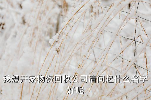 我想开家物资回收公司请问起什么名字好呢