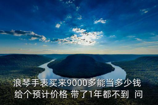 浪琴手表回收价钱，二手浪琴手表能卖多少钱