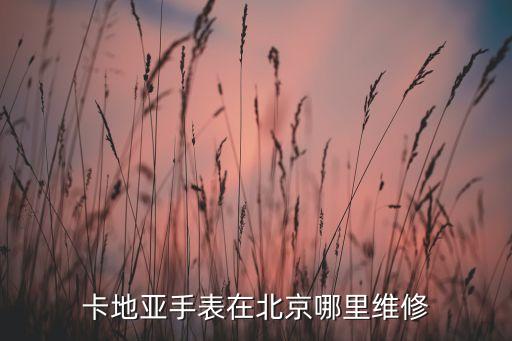 卡地亚手表官方售后地点，卡地亚手表在北京哪里维修