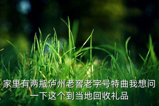 家里有两瓶泸州老窖老字号特曲我想问一下这个到当地回收礼品