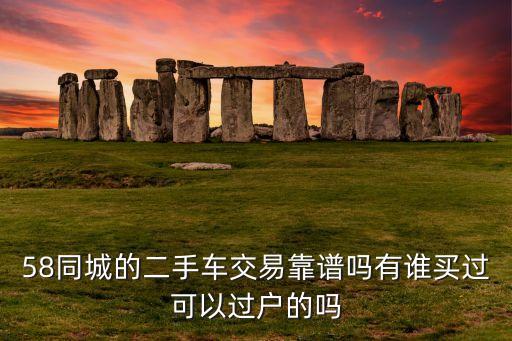 58同城的二手车交易靠谱吗有谁买过可以过户的吗