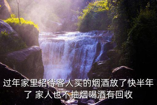 过年家里招待客人买的烟酒放了快半年了 家人也不抽烟喝酒有回收