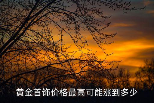 黄金首饰价格最高可能涨到多少