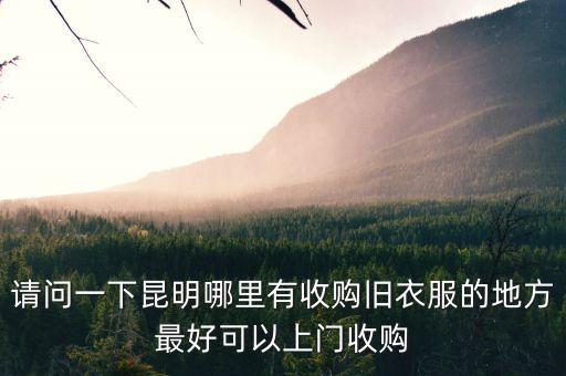 请问一下昆明哪里有收购旧衣服的地方最好可以上门收购