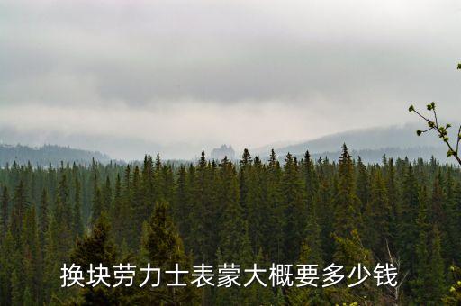 换块劳力士表蒙大概要多少钱