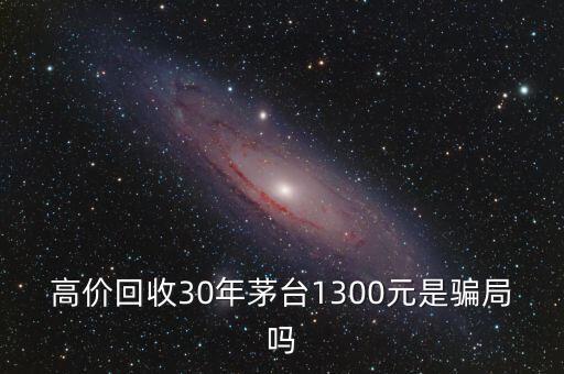 高价回收30年茅台1300元是骗局吗