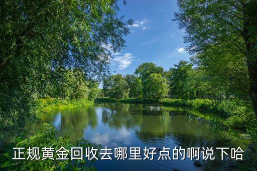 什么地方回收黄金首饰比较好，正规黄金回收去哪里好点的啊说下哈