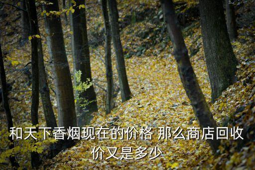 和天下香烟现在的价格 那么商店回收价又是多少
