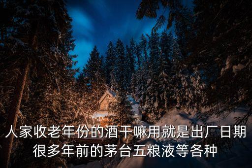 人家收老年份的酒干嘛用就是出厂日期很多年前的茅台五粮液等各种