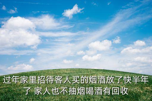 过年家里招待客人买的烟酒放了快半年了 家人也不抽烟喝酒有回收